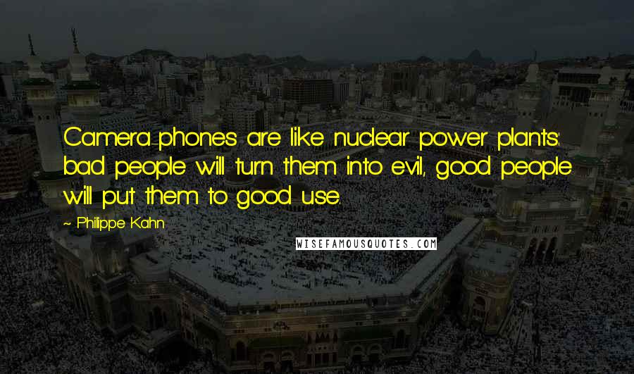 Philippe Kahn Quotes: Camera-phones are like nuclear power plants: bad people will turn them into evil, good people will put them to good use.