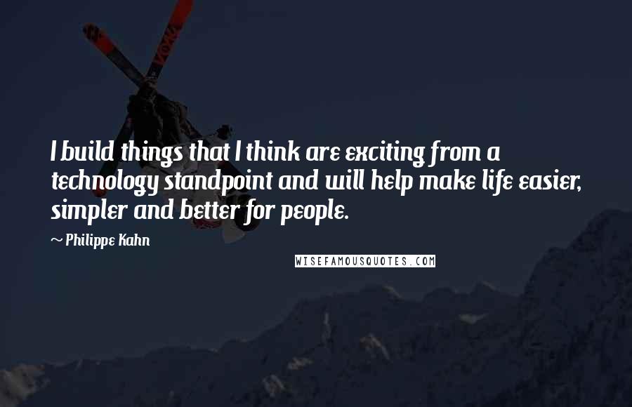 Philippe Kahn Quotes: I build things that I think are exciting from a technology standpoint and will help make life easier, simpler and better for people.