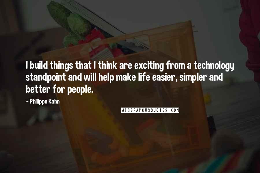 Philippe Kahn Quotes: I build things that I think are exciting from a technology standpoint and will help make life easier, simpler and better for people.