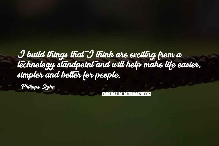 Philippe Kahn Quotes: I build things that I think are exciting from a technology standpoint and will help make life easier, simpler and better for people.