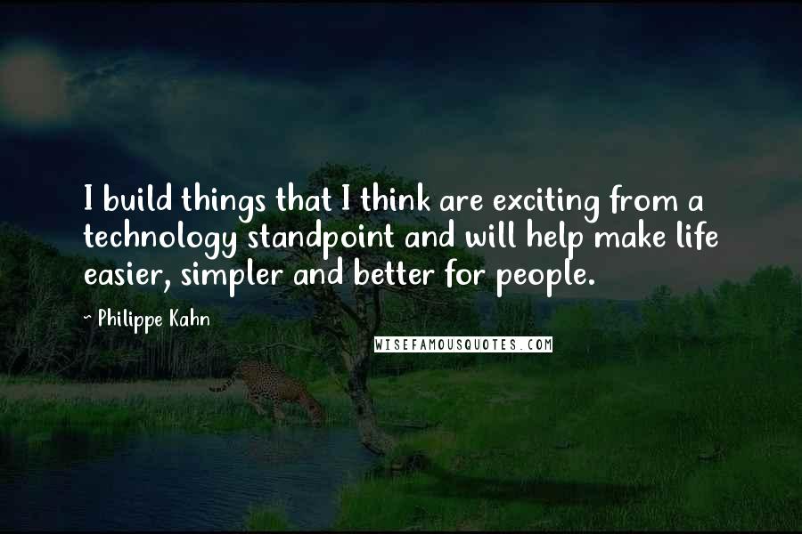 Philippe Kahn Quotes: I build things that I think are exciting from a technology standpoint and will help make life easier, simpler and better for people.