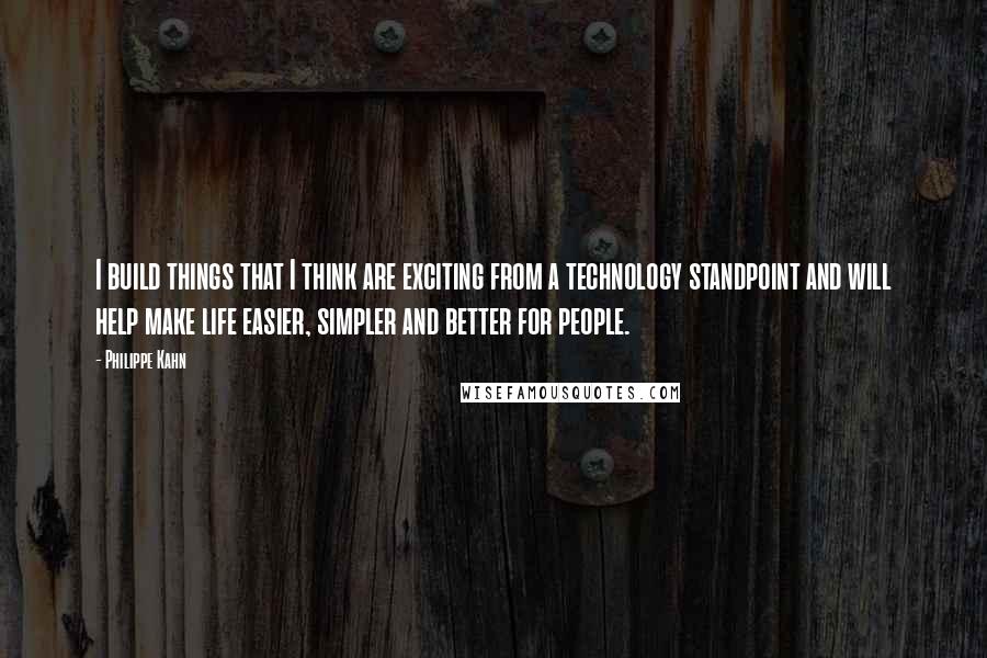 Philippe Kahn Quotes: I build things that I think are exciting from a technology standpoint and will help make life easier, simpler and better for people.