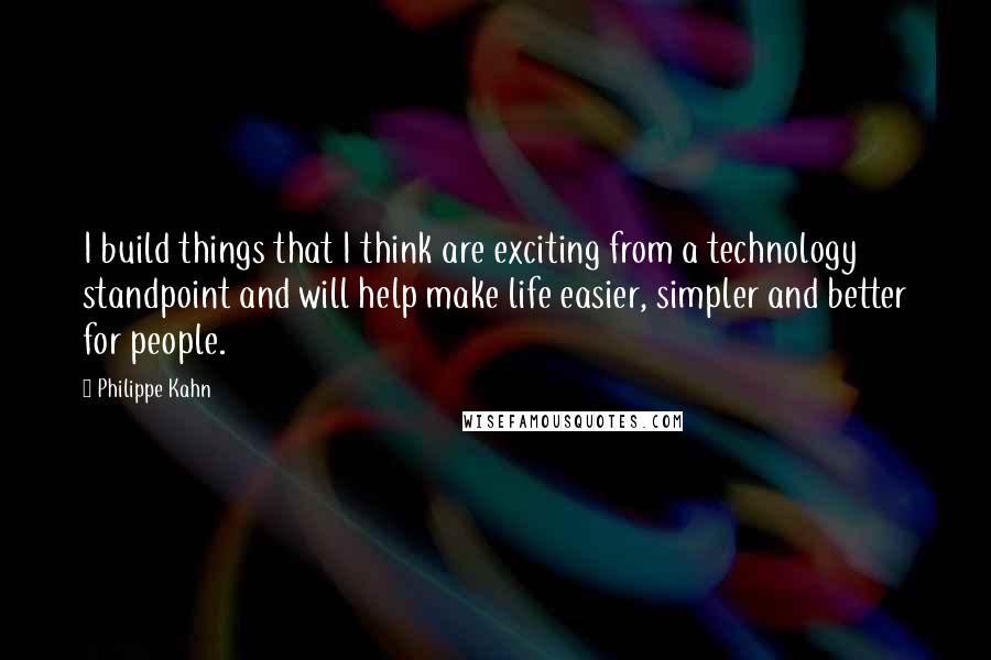 Philippe Kahn Quotes: I build things that I think are exciting from a technology standpoint and will help make life easier, simpler and better for people.