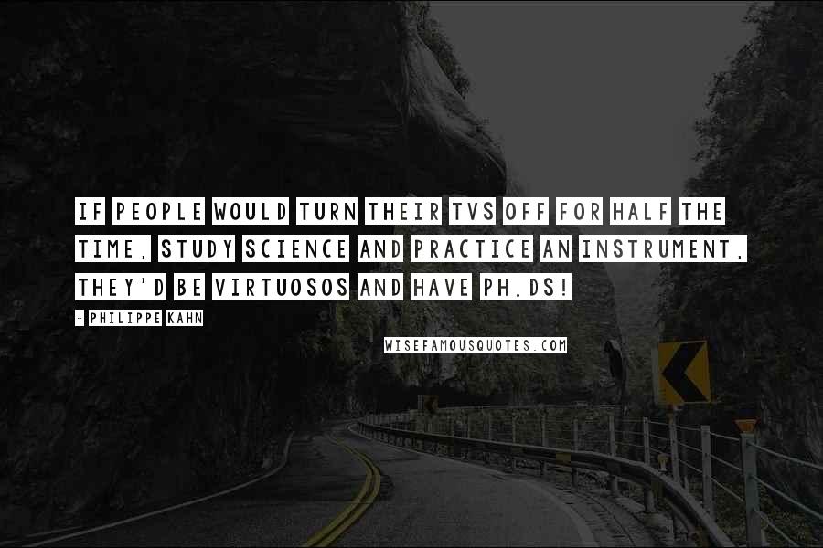 Philippe Kahn Quotes: If people would turn their TVs off for half the time, study science and practice an instrument, they'd be virtuosos and have Ph.Ds!