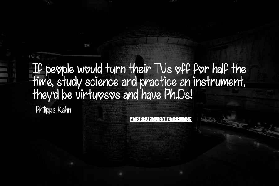 Philippe Kahn Quotes: If people would turn their TVs off for half the time, study science and practice an instrument, they'd be virtuosos and have Ph.Ds!