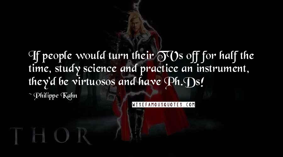Philippe Kahn Quotes: If people would turn their TVs off for half the time, study science and practice an instrument, they'd be virtuosos and have Ph.Ds!