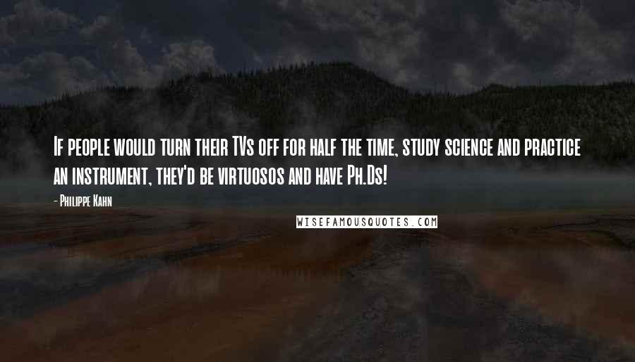 Philippe Kahn Quotes: If people would turn their TVs off for half the time, study science and practice an instrument, they'd be virtuosos and have Ph.Ds!