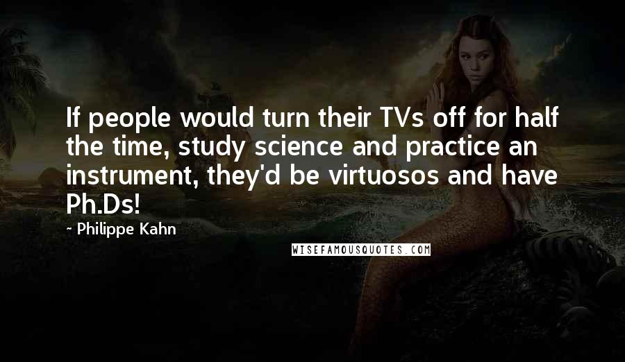 Philippe Kahn Quotes: If people would turn their TVs off for half the time, study science and practice an instrument, they'd be virtuosos and have Ph.Ds!