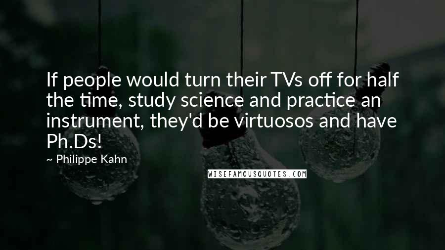 Philippe Kahn Quotes: If people would turn their TVs off for half the time, study science and practice an instrument, they'd be virtuosos and have Ph.Ds!