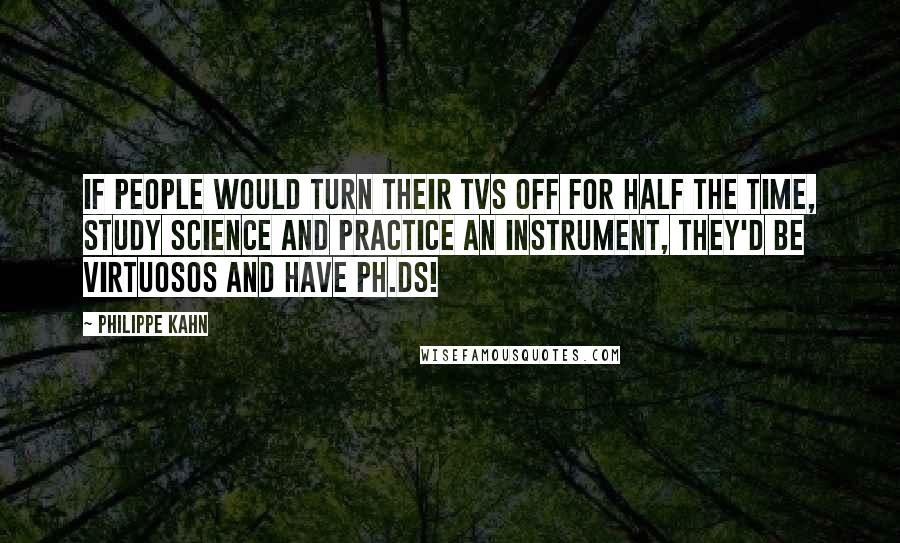 Philippe Kahn Quotes: If people would turn their TVs off for half the time, study science and practice an instrument, they'd be virtuosos and have Ph.Ds!