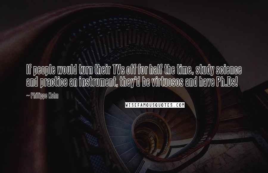 Philippe Kahn Quotes: If people would turn their TVs off for half the time, study science and practice an instrument, they'd be virtuosos and have Ph.Ds!