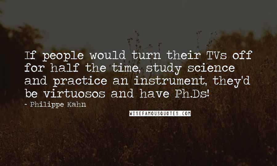 Philippe Kahn Quotes: If people would turn their TVs off for half the time, study science and practice an instrument, they'd be virtuosos and have Ph.Ds!