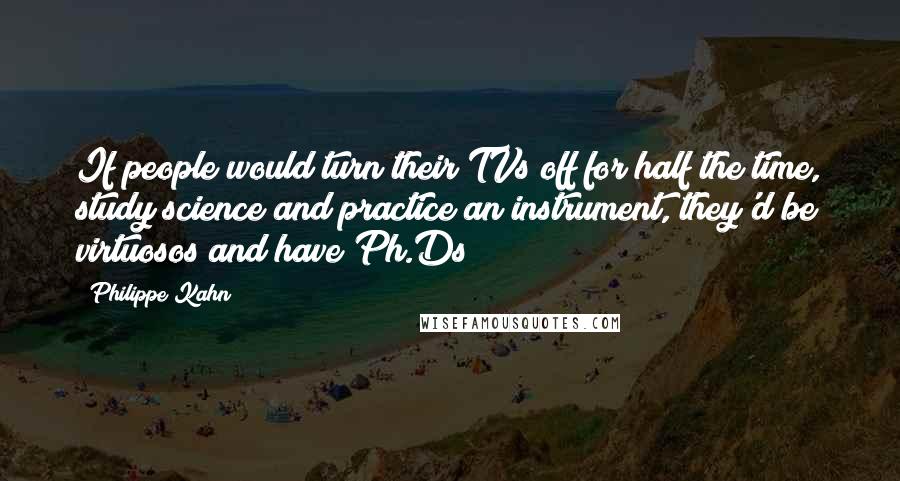 Philippe Kahn Quotes: If people would turn their TVs off for half the time, study science and practice an instrument, they'd be virtuosos and have Ph.Ds!