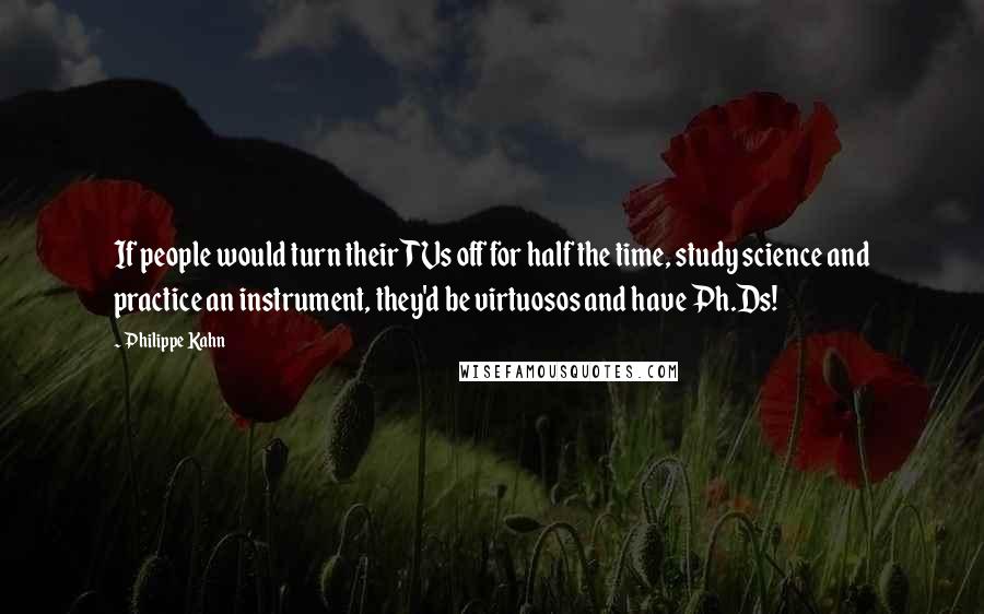 Philippe Kahn Quotes: If people would turn their TVs off for half the time, study science and practice an instrument, they'd be virtuosos and have Ph.Ds!