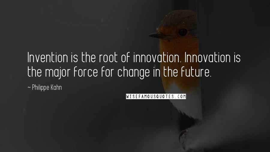 Philippe Kahn Quotes: Invention is the root of innovation. Innovation is the major force for change in the future.