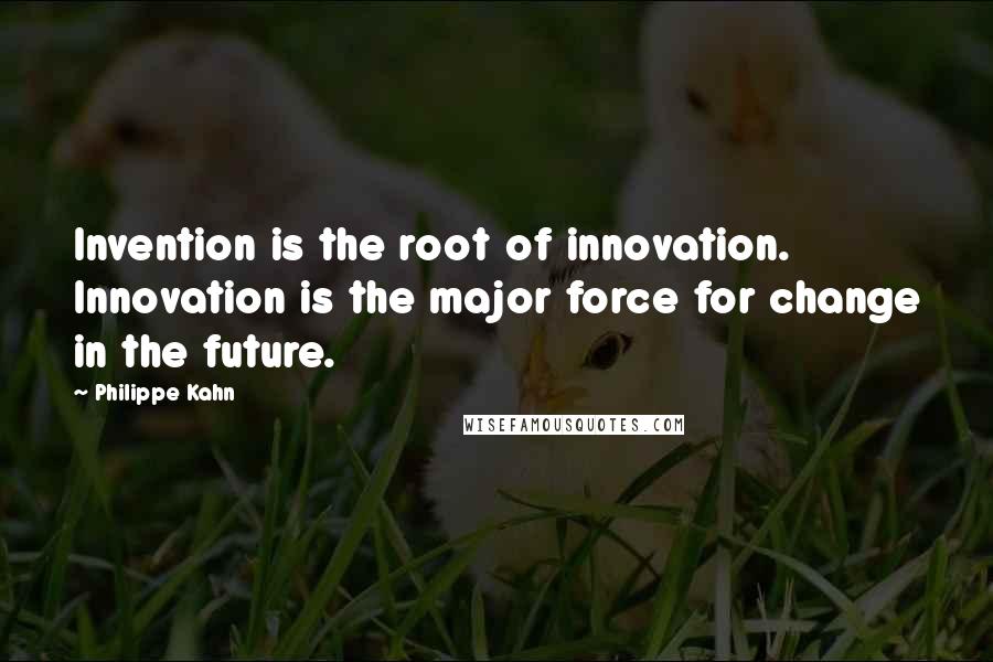 Philippe Kahn Quotes: Invention is the root of innovation. Innovation is the major force for change in the future.