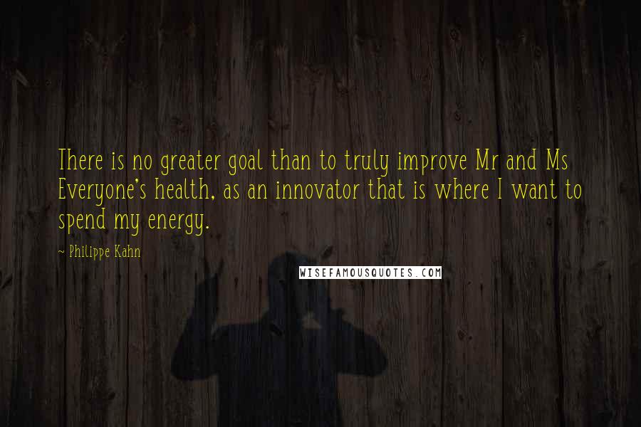 Philippe Kahn Quotes: There is no greater goal than to truly improve Mr and Ms Everyone's health, as an innovator that is where I want to spend my energy.