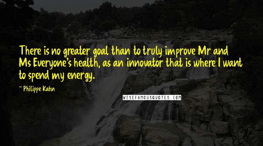 Philippe Kahn Quotes: There is no greater goal than to truly improve Mr and Ms Everyone's health, as an innovator that is where I want to spend my energy.