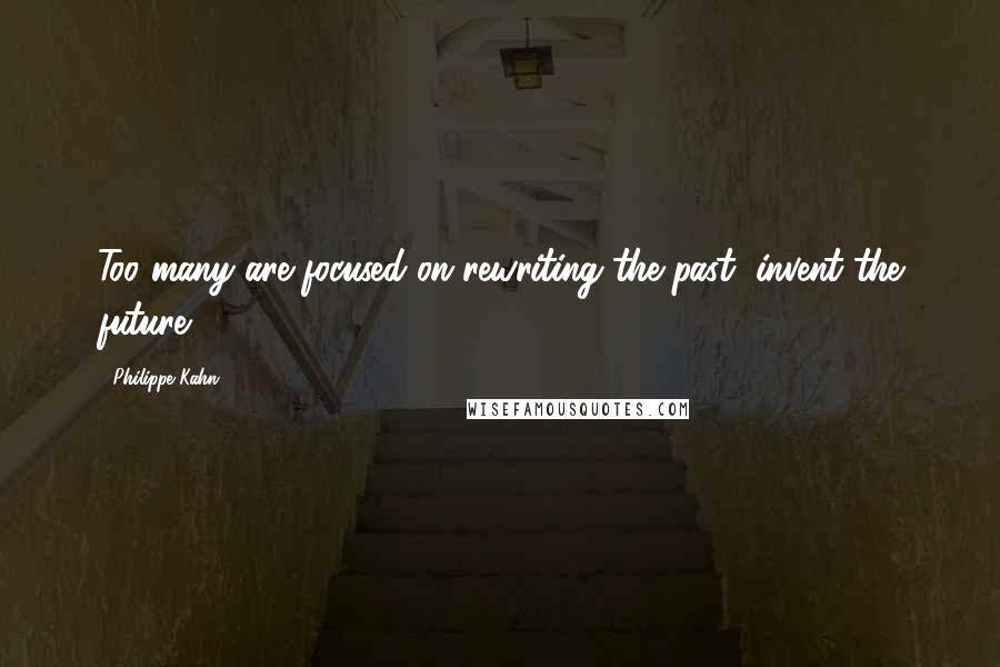 Philippe Kahn Quotes: Too many are focused on rewriting the past, invent the future!