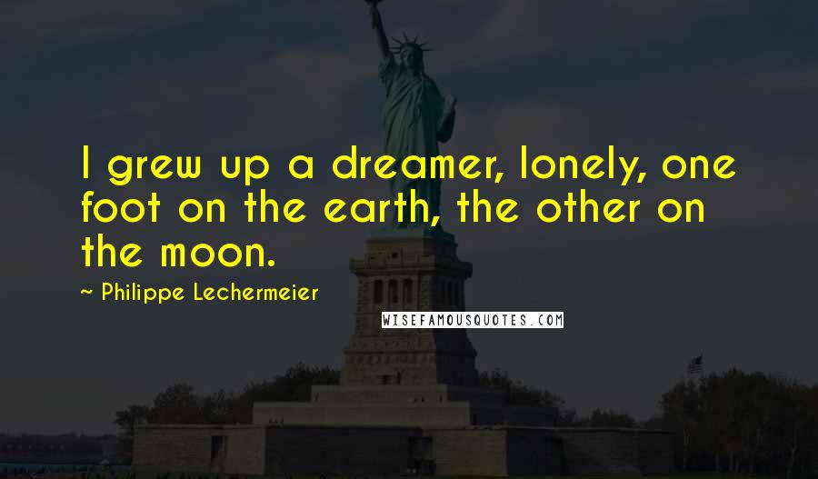 Philippe Lechermeier Quotes: I grew up a dreamer, lonely, one foot on the earth, the other on the moon.