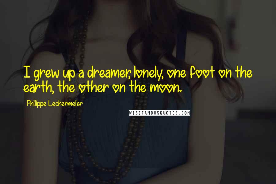 Philippe Lechermeier Quotes: I grew up a dreamer, lonely, one foot on the earth, the other on the moon.