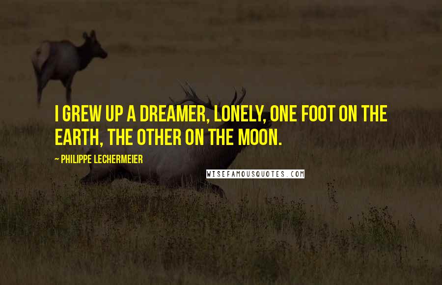Philippe Lechermeier Quotes: I grew up a dreamer, lonely, one foot on the earth, the other on the moon.