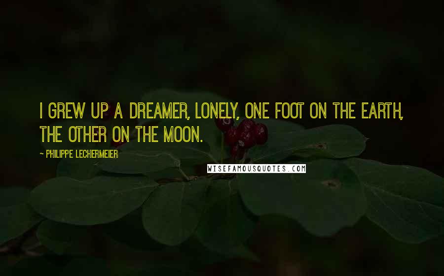 Philippe Lechermeier Quotes: I grew up a dreamer, lonely, one foot on the earth, the other on the moon.