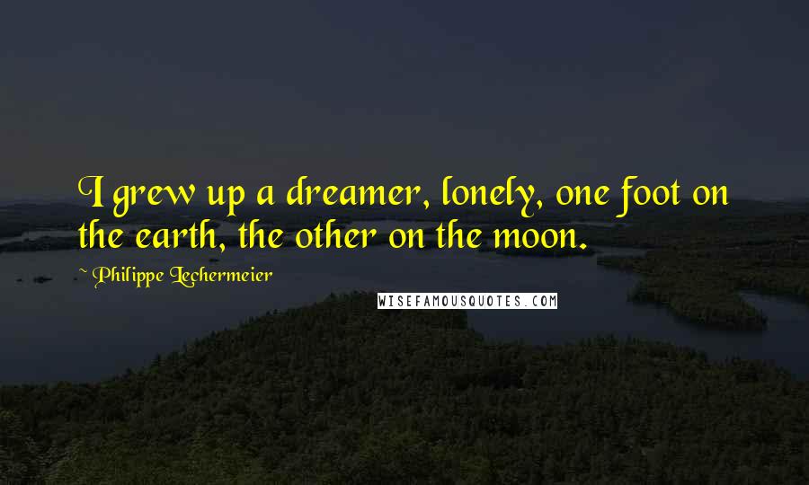 Philippe Lechermeier Quotes: I grew up a dreamer, lonely, one foot on the earth, the other on the moon.