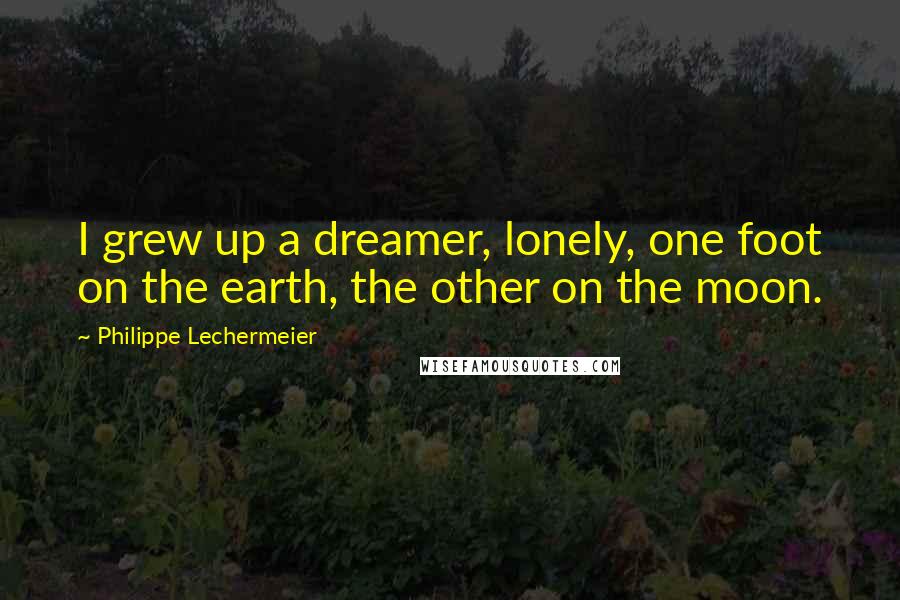 Philippe Lechermeier Quotes: I grew up a dreamer, lonely, one foot on the earth, the other on the moon.