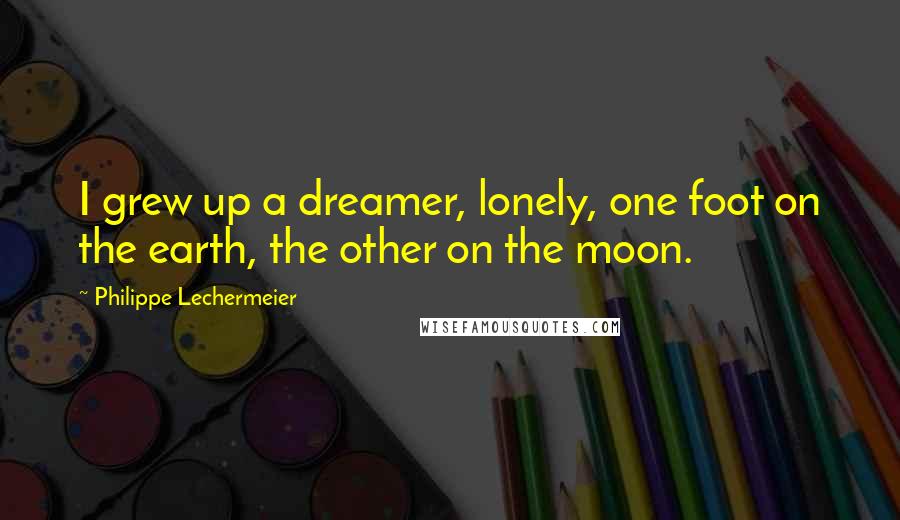 Philippe Lechermeier Quotes: I grew up a dreamer, lonely, one foot on the earth, the other on the moon.