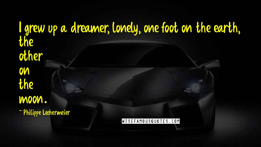 Philippe Lechermeier Quotes: I grew up a dreamer, lonely, one foot on the earth, the other on the moon.