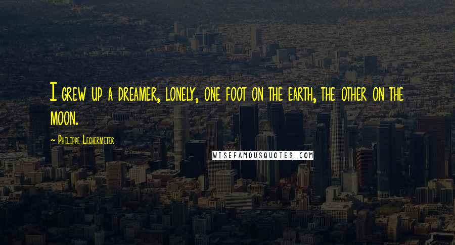 Philippe Lechermeier Quotes: I grew up a dreamer, lonely, one foot on the earth, the other on the moon.