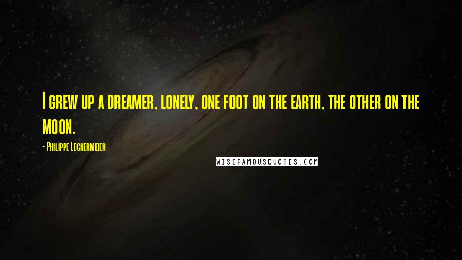 Philippe Lechermeier Quotes: I grew up a dreamer, lonely, one foot on the earth, the other on the moon.