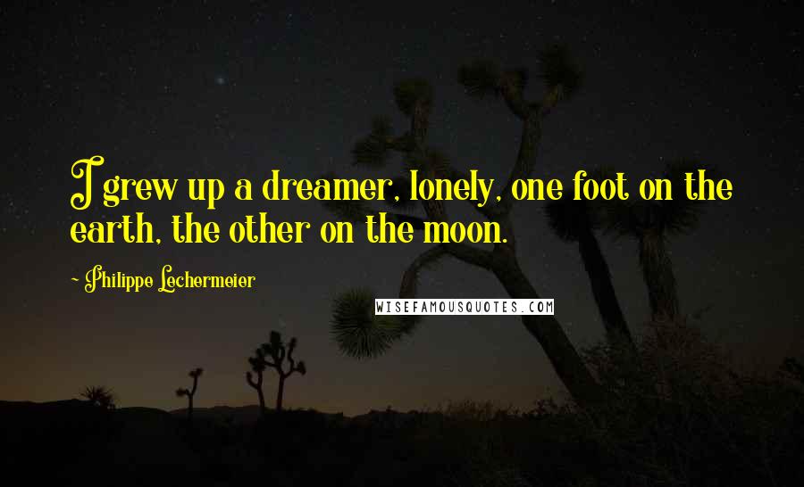 Philippe Lechermeier Quotes: I grew up a dreamer, lonely, one foot on the earth, the other on the moon.