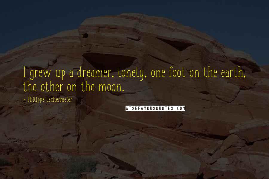 Philippe Lechermeier Quotes: I grew up a dreamer, lonely, one foot on the earth, the other on the moon.