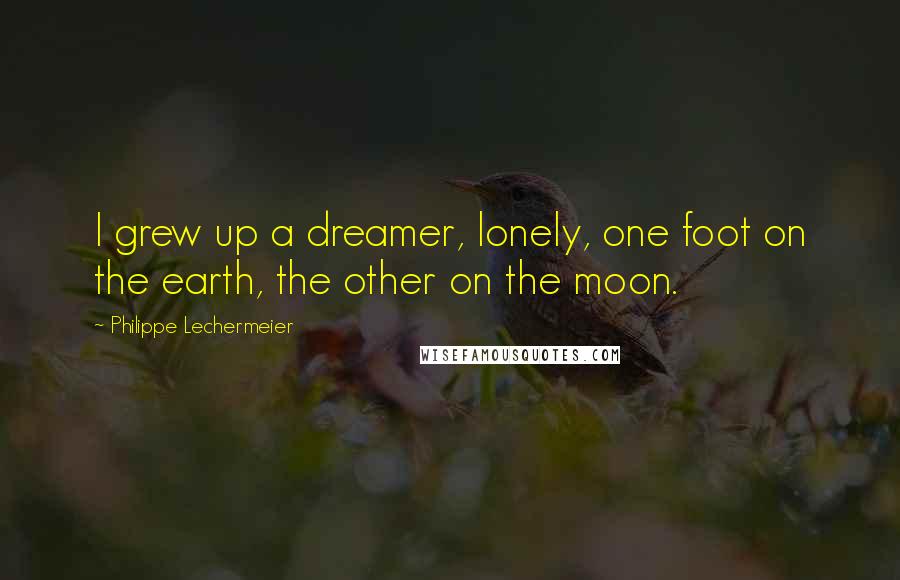 Philippe Lechermeier Quotes: I grew up a dreamer, lonely, one foot on the earth, the other on the moon.