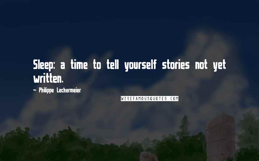 Philippe Lechermeier Quotes: Sleep: a time to tell yourself stories not yet written.