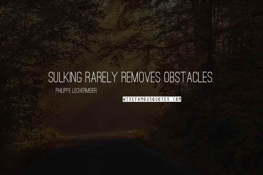 Philippe Lechermeier Quotes: Sulking rarely removes obstacles.