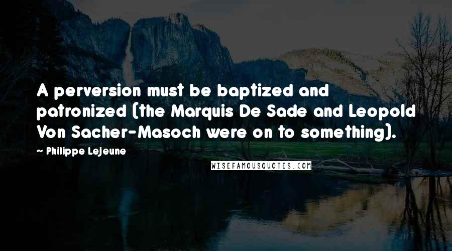 Philippe Lejeune Quotes: A perversion must be baptized and patronized (the Marquis De Sade and Leopold Von Sacher-Masoch were on to something).