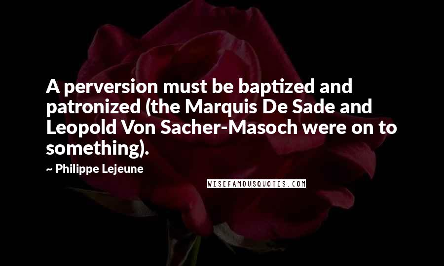 Philippe Lejeune Quotes: A perversion must be baptized and patronized (the Marquis De Sade and Leopold Von Sacher-Masoch were on to something).