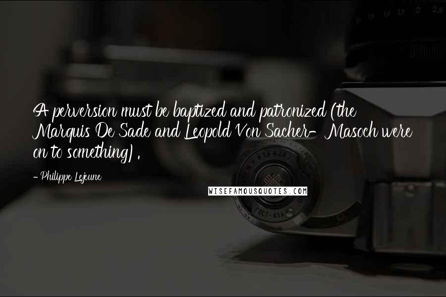 Philippe Lejeune Quotes: A perversion must be baptized and patronized (the Marquis De Sade and Leopold Von Sacher-Masoch were on to something).