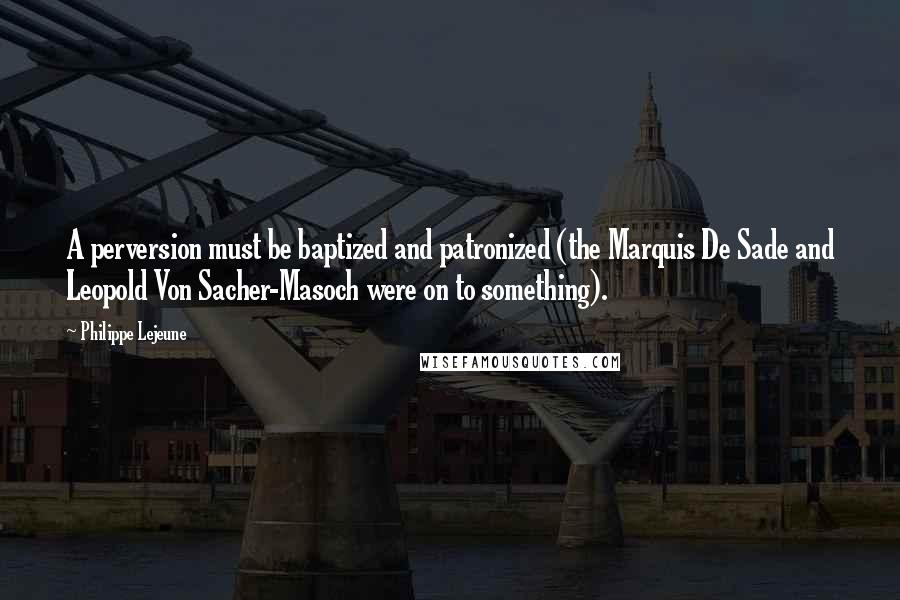 Philippe Lejeune Quotes: A perversion must be baptized and patronized (the Marquis De Sade and Leopold Von Sacher-Masoch were on to something).