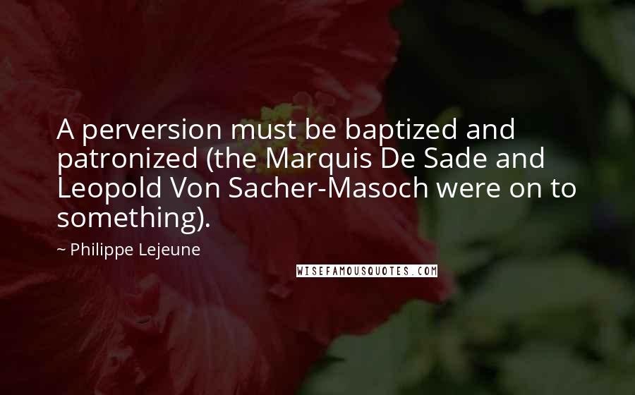 Philippe Lejeune Quotes: A perversion must be baptized and patronized (the Marquis De Sade and Leopold Von Sacher-Masoch were on to something).