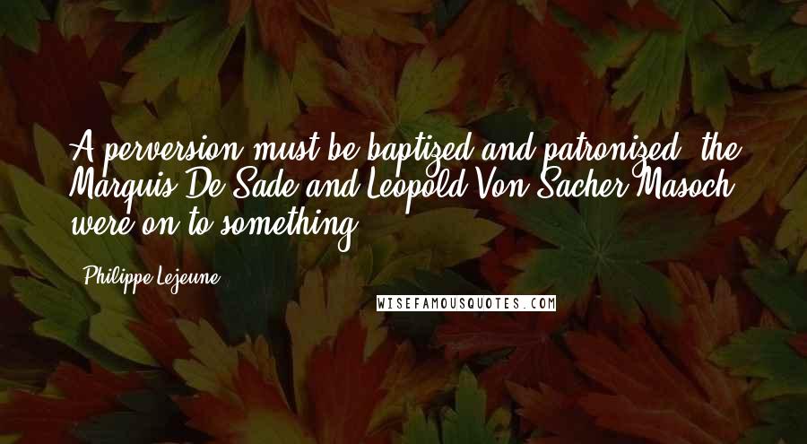 Philippe Lejeune Quotes: A perversion must be baptized and patronized (the Marquis De Sade and Leopold Von Sacher-Masoch were on to something).