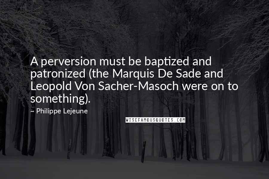 Philippe Lejeune Quotes: A perversion must be baptized and patronized (the Marquis De Sade and Leopold Von Sacher-Masoch were on to something).