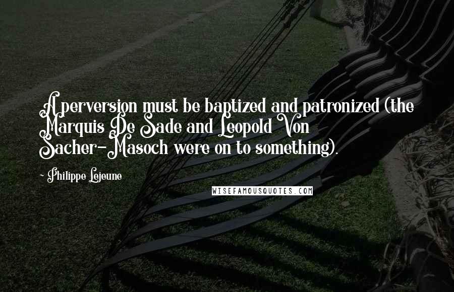 Philippe Lejeune Quotes: A perversion must be baptized and patronized (the Marquis De Sade and Leopold Von Sacher-Masoch were on to something).