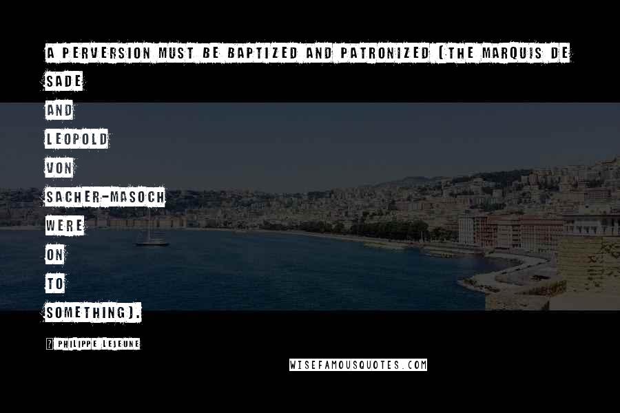 Philippe Lejeune Quotes: A perversion must be baptized and patronized (the Marquis De Sade and Leopold Von Sacher-Masoch were on to something).