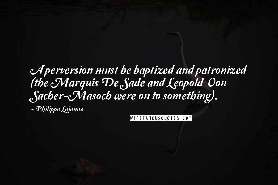 Philippe Lejeune Quotes: A perversion must be baptized and patronized (the Marquis De Sade and Leopold Von Sacher-Masoch were on to something).