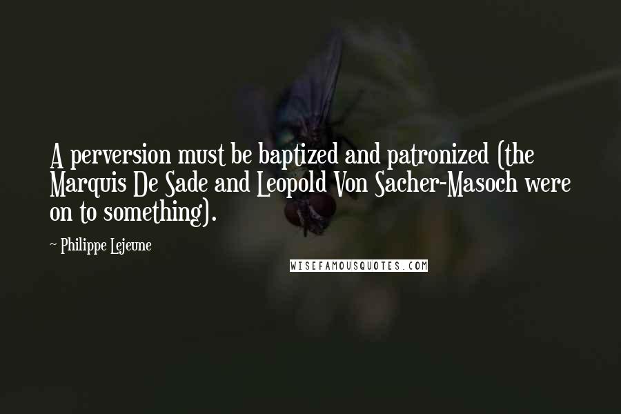 Philippe Lejeune Quotes: A perversion must be baptized and patronized (the Marquis De Sade and Leopold Von Sacher-Masoch were on to something).