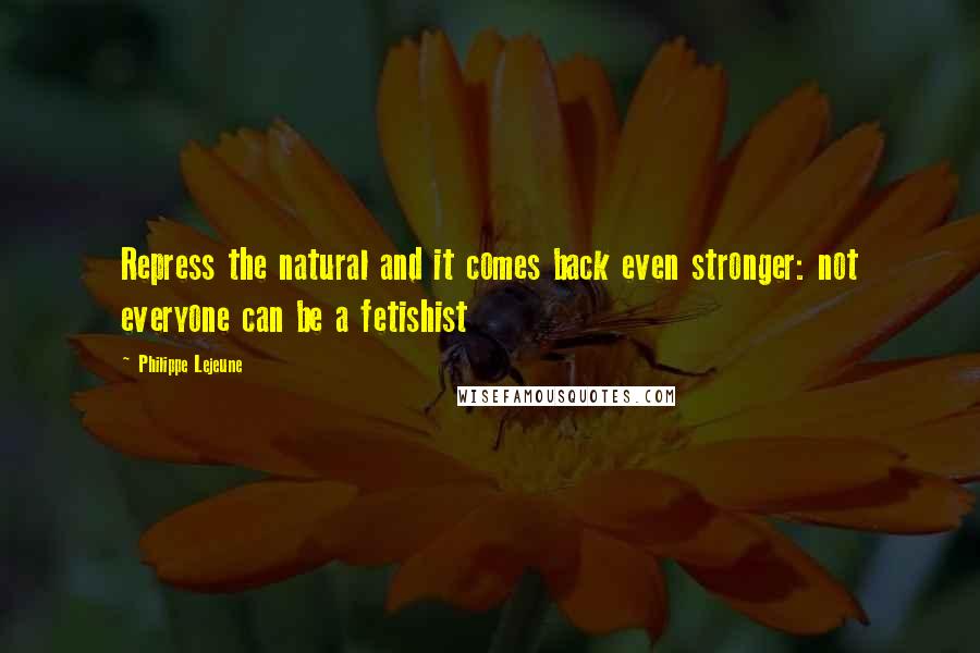 Philippe Lejeune Quotes: Repress the natural and it comes back even stronger: not everyone can be a fetishist